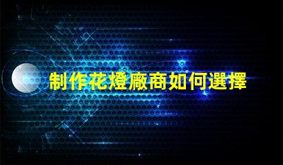 制作花燈廠商如何選擇最佳花燈供應(yīng)商