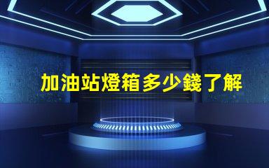 加油站燈箱多少錢了解加油站燈箱的成本與投資回報