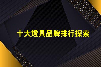 十大燈具品牌排行探索行業頂尖品牌,提升采購決策