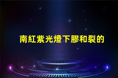 南紅紫光燈下膠和裂的區別深入解析南紅石在紫光燈下的變化