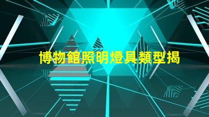 博物館照明燈具類型揭示最佳照明選擇的秘密