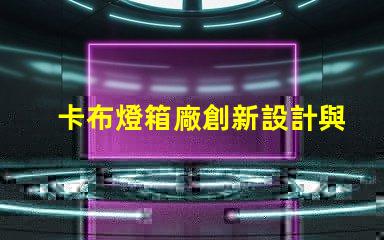 卡布燈箱廠創新設計與高效生產的領導者,您準備好了嗎