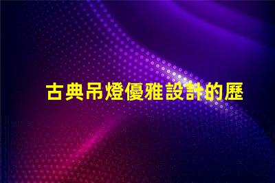 古典吊燈優雅設計的歷史魅力為何如此吸引人