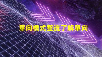 單向橋式整流了解單向橋式整流的核心優(yōu)勢