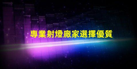 專業射燈廠家選擇優質射燈的關鍵因素是什么