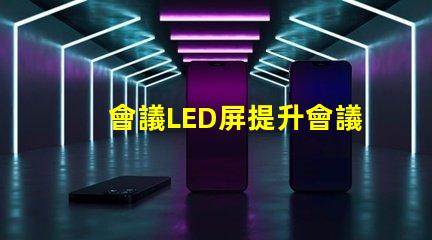 會議LED屏提升會議效果的關鍵技術