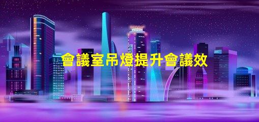 會議室吊燈提升會議效率的智能照明方案