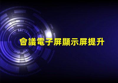 會議電子屏顯示屏提升會議效率的智能選擇