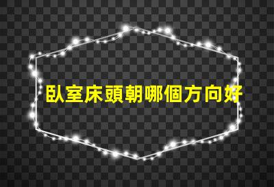 臥室床頭朝哪個方向好提升睡眠質量的最佳方位揭秘