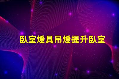 臥室燈具吊燈提升臥室氛圍的完美選擇嗎