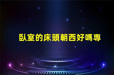 臥室的床頭朝西好嗎專家解讀臥室風水布局的影響