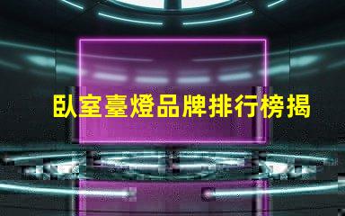 臥室臺燈品牌排行榜揭曉最受歡迎的臺燈選擇