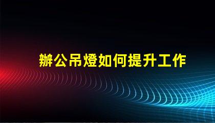 辦公吊燈如何提升工作氛圍提升效率的照明選擇