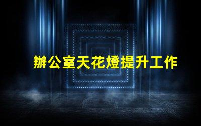 辦公室天花燈提升工作效率的照明解決方案