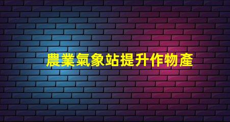 農業氣象站提升作物產量的氣象監測解決方案